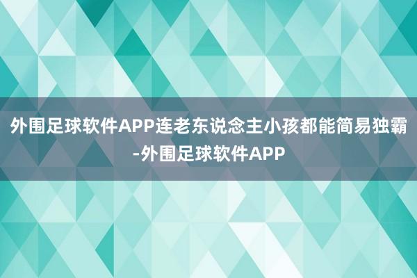 外围足球软件APP连老东说念主小孩都能简易独霸-外围足球软件APP