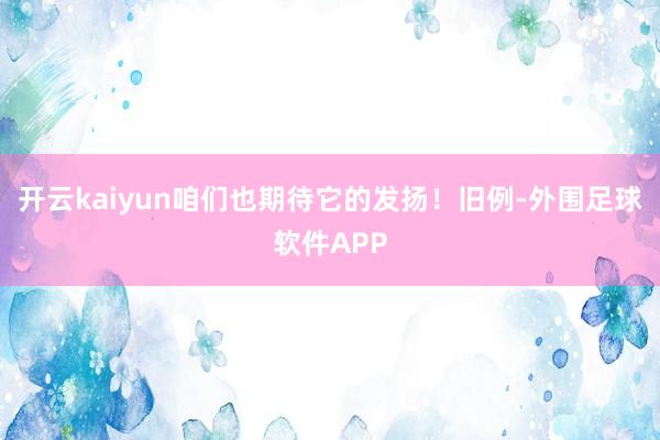 开云kaiyun咱们也期待它的发扬！旧例-外围足球软件APP