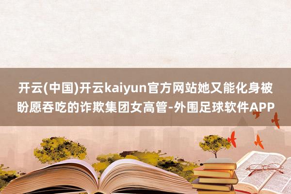 开云(中国)开云kaiyun官方网站她又能化身被盼愿吞吃的诈欺集团女高管-外围足球软件APP