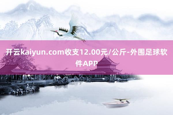 开云kaiyun.com收支12.00元/公斤-外围足球软件APP
