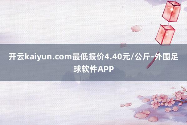 开云kaiyun.com最低报价4.40元/公斤-外围足球软件APP