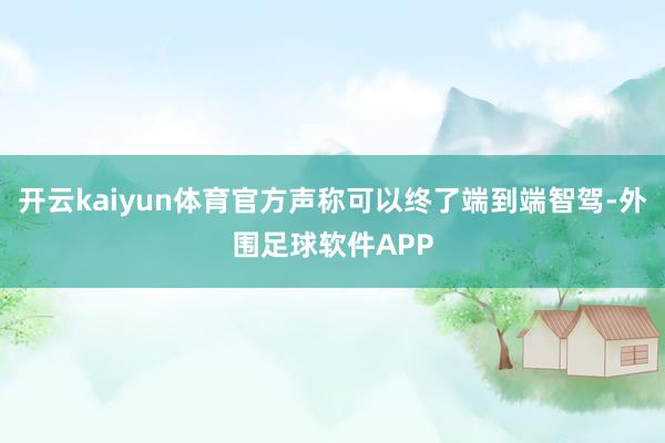 开云kaiyun体育官方声称可以终了端到端智驾-外围足球软件APP