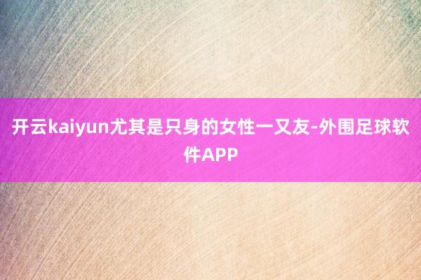 开云kaiyun尤其是只身的女性一又友-外围足球软件APP