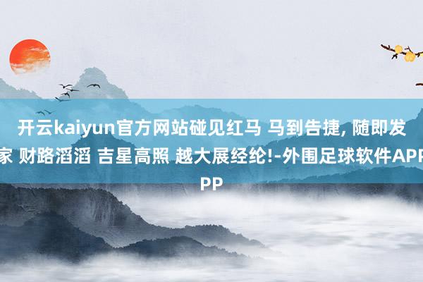 开云kaiyun官方网站碰见红马 马到告捷, 随即发家 财路滔滔 吉星高照 越大展经纶!-外围足球软件APP