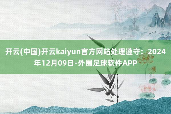 开云(中国)开云kaiyun官方网站处理遵守：2024年12月09日-外围足球软件APP
