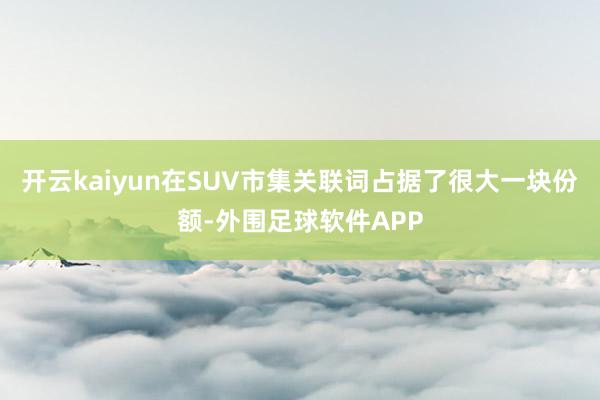 开云kaiyun在SUV市集关联词占据了很大一块份额-外围足球软件APP