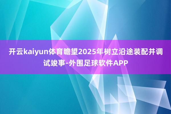 开云kaiyun体育瞻望2025年树立沿途装配并调试竣事-外围足球软件APP