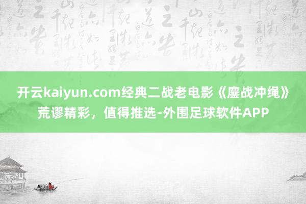 开云kaiyun.com经典二战老电影《鏖战冲绳》荒谬精彩，值得推选-外围足球软件APP