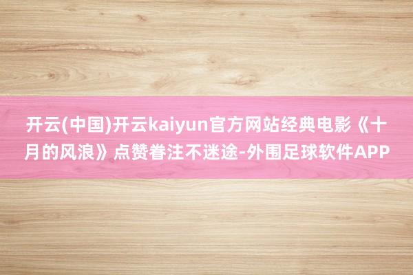 开云(中国)开云kaiyun官方网站经典电影《十月的风浪》点赞眷注不迷途-外围足球软件APP