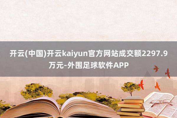 开云(中国)开云kaiyun官方网站成交额2297.9万元-外围足球软件APP