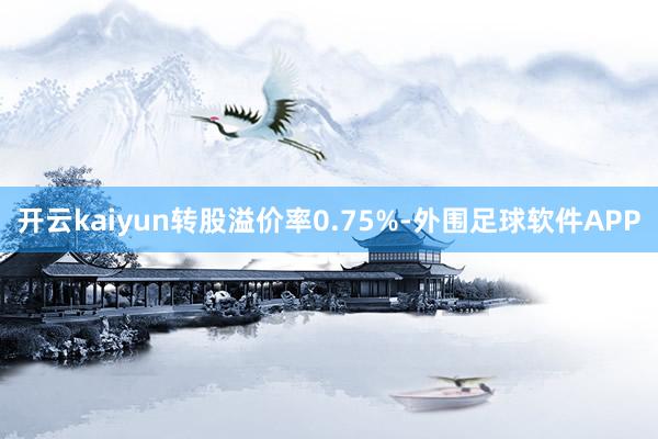 开云kaiyun转股溢价率0.75%-外围足球软件APP