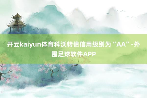 开云kaiyun体育科沃转债信用级别为“AA”-外围足球软件APP