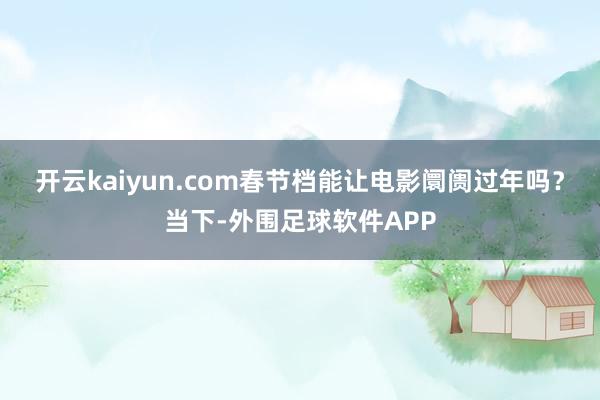 开云kaiyun.com春节档能让电影阛阓过年吗？当下-外围足球软件APP
