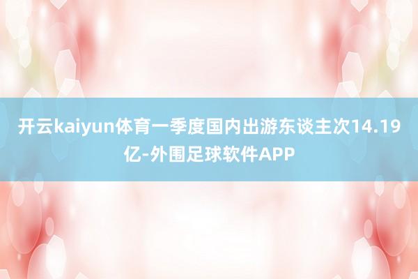 开云kaiyun体育一季度国内出游东谈主次14.19亿-外围足球软件APP