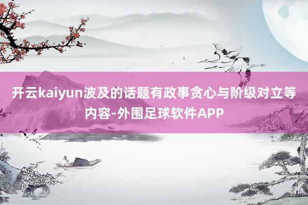 开云kaiyun波及的话题有政事贪心与阶级对立等内容-外围足球软件APP