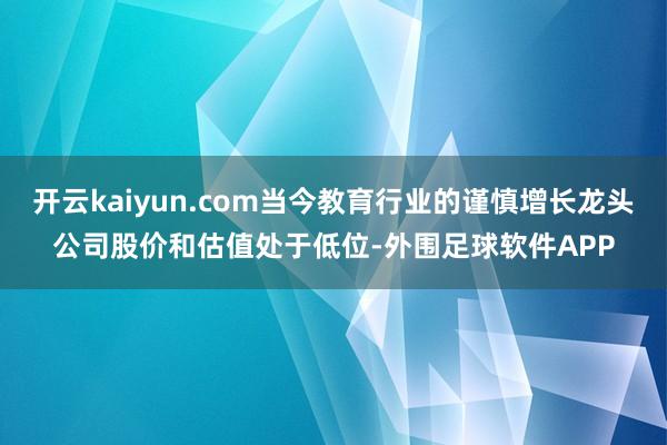 开云kaiyun.com当今教育行业的谨慎增长龙头公司股价和估值处于低位-外围足球软件APP