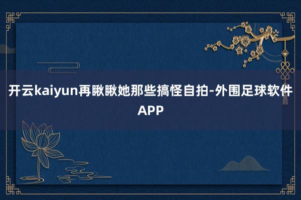 开云kaiyun再瞅瞅她那些搞怪自拍-外围足球软件APP