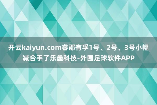 开云kaiyun.com睿郡有孚1号、2号、3号小幅减合手了乐鑫科技-外围足球软件APP