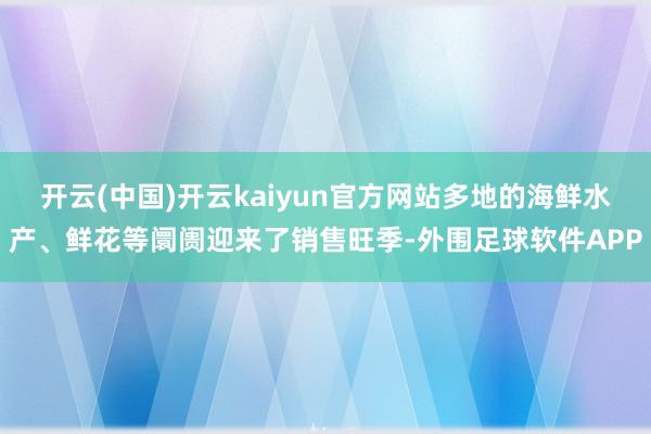 开云(中国)开云kaiyun官方网站多地的海鲜水产、鲜花等阛阓迎来了销售旺季-外围足球软件APP