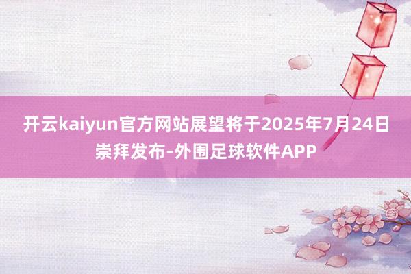 开云kaiyun官方网站展望将于2025年7月24日崇拜发布-外围足球软件APP