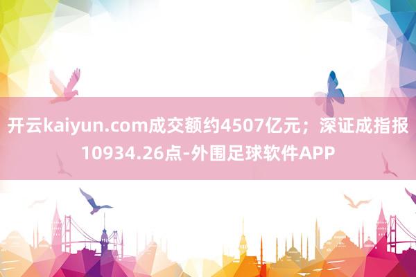 开云kaiyun.com成交额约4507亿元；深证成指报10934.26点-外围足球软件APP