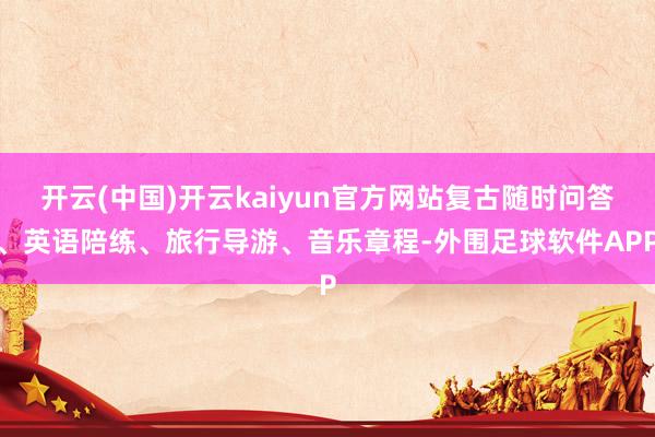 开云(中国)开云kaiyun官方网站复古随时问答、英语陪练、旅行导游、音乐章程-外围足球软件APP
