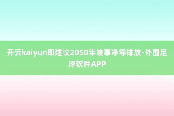 开云kaiyun即建议2050年竣事净零排放-外围足球软件APP
