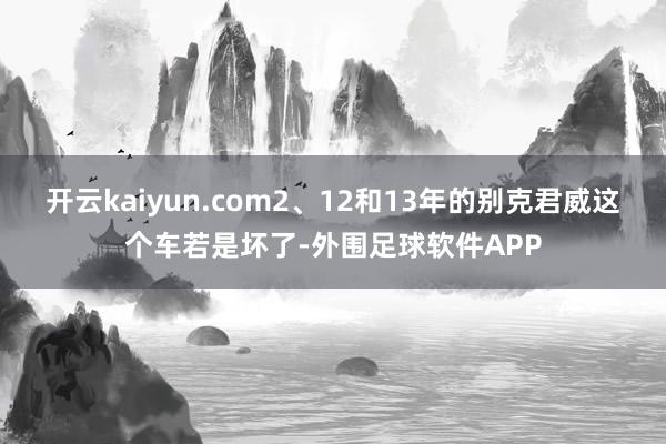开云kaiyun.com2、12和13年的别克君威这个车若是坏了-外围足球软件APP