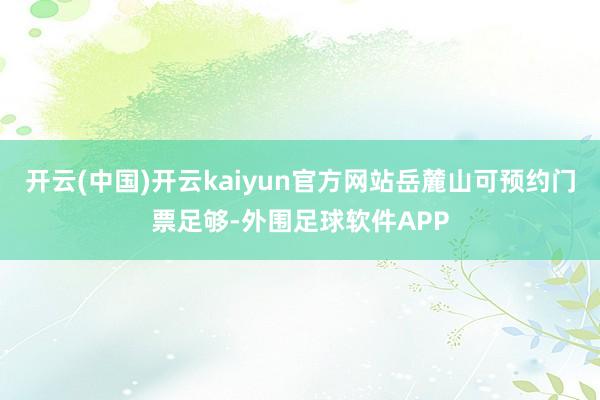 开云(中国)开云kaiyun官方网站岳麓山可预约门票足够-外围足球软件APP