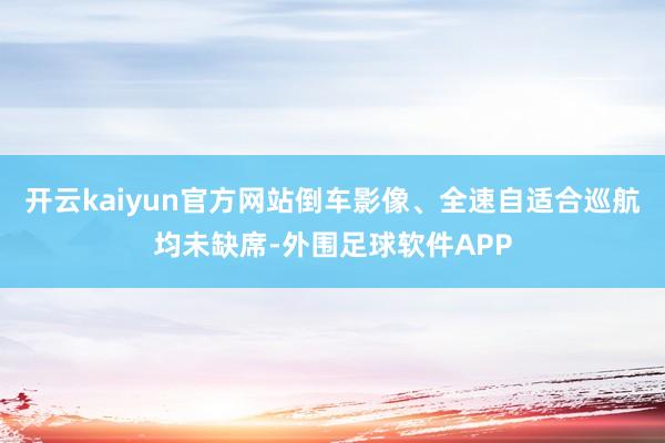 开云kaiyun官方网站倒车影像、全速自适合巡航均未缺席-外围足球软件APP