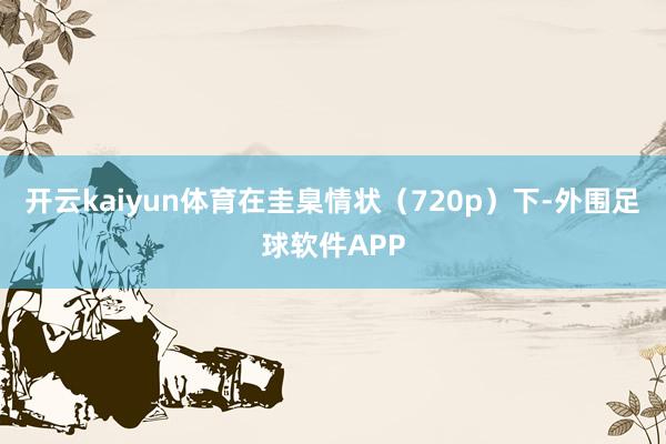 开云kaiyun体育在圭臬情状（720p）下-外围足球软件APP