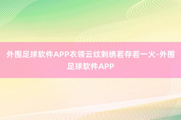 外围足球软件APP衣领云纹刺绣若存若一火-外围足球软件APP