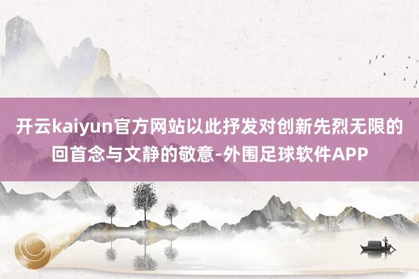 开云kaiyun官方网站以此抒发对创新先烈无限的回首念与文静的敬意-外围足球软件APP