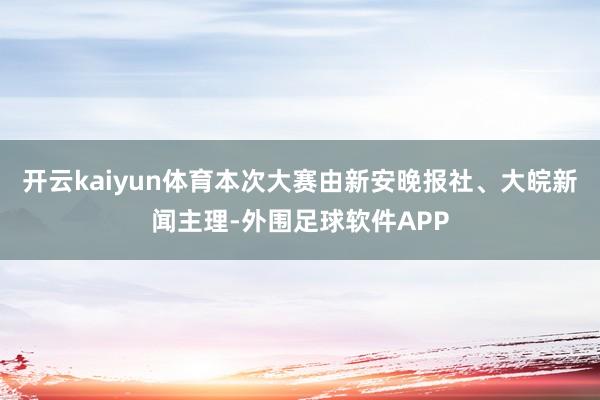 开云kaiyun体育本次大赛由新安晚报社、大皖新闻主理-外围足球软件APP