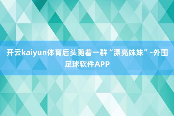 开云kaiyun体育后头随着一群“漂亮妹妹”-外围足球软件APP