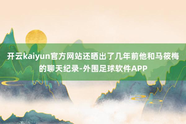 开云kaiyun官方网站还晒出了几年前他和马筱梅的聊天纪录-外围足球软件APP