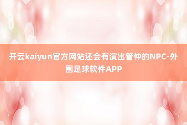 开云kaiyun官方网站还会有演出管仲的NPC-外围足球软件APP