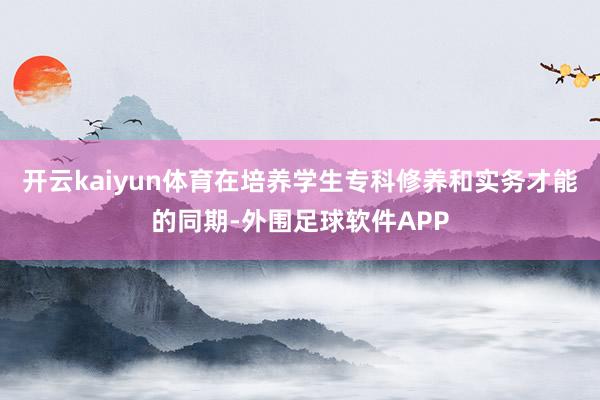 开云kaiyun体育在培养学生专科修养和实务才能的同期-外围足球软件APP