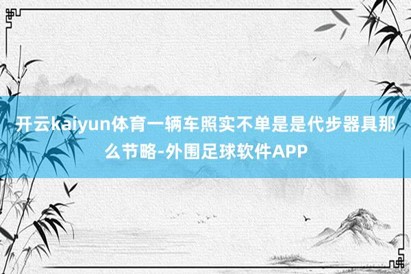 开云kaiyun体育一辆车照实不单是是代步器具那么节略-外围足球软件APP