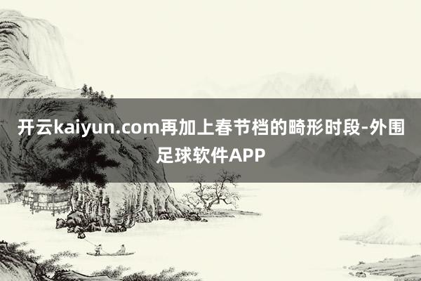 开云kaiyun.com再加上春节档的畸形时段-外围足球软件APP