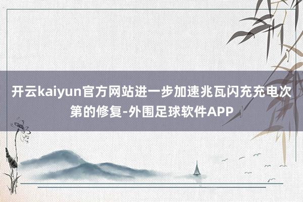 开云kaiyun官方网站进一步加速兆瓦闪充充电次第的修复-外围足球软件APP
