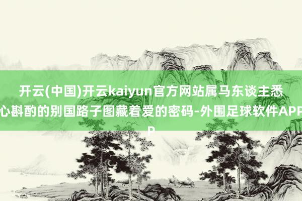 开云(中国)开云kaiyun官方网站属马东谈主悉心斟酌的别国路子图藏着爱的密码-外围足球软件APP