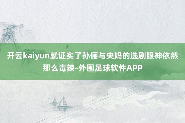 开云kaiyun就证实了孙俪与央妈的选剧眼神依然那么毒辣-外围足球软件APP
