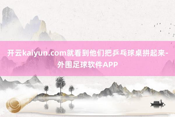 开云kaiyun.com就看到他们把乒乓球桌拼起来-外围足球软件APP