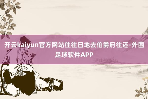 开云kaiyun官方网站往往日地去伯爵府往还-外围足球软件APP