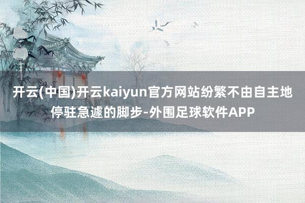 开云(中国)开云kaiyun官方网站纷繁不由自主地停驻急遽的脚步-外围足球软件APP