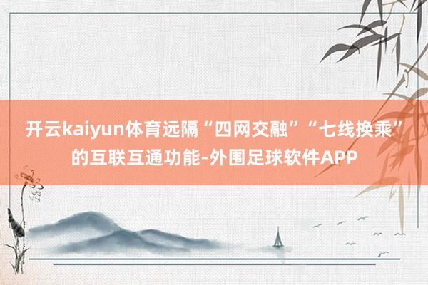开云kaiyun体育远隔“四网交融”“七线换乘”的互联互通功能-外围足球软件APP