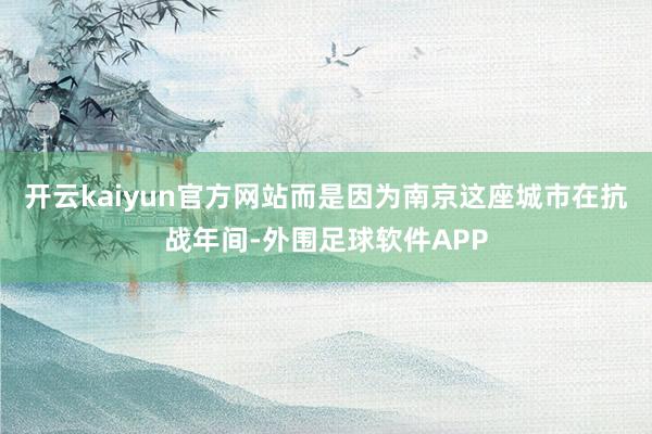 开云kaiyun官方网站而是因为南京这座城市在抗战年间-外围足球软件APP