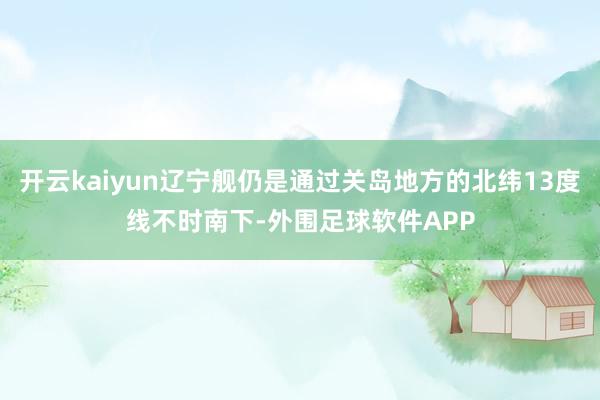 开云kaiyun辽宁舰仍是通过关岛地方的北纬13度线不时南下-外围足球软件APP