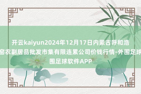 开云kaiyun2024年12月17日内蒙古呼和浩特市东瓦窑农副居品批发市集有限连累公司价钱行情-外围足球软件APP